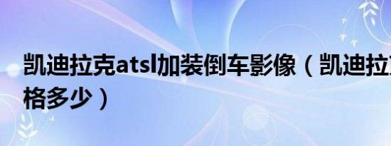 凯迪拉克atsl加装倒车影像（凯迪拉克atsl价格多少）