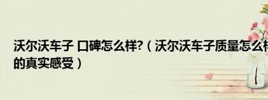 沃尔沃车子 口碑怎么样?（沃尔沃车子质量怎么样听听车主的真实感受）