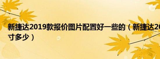 新捷达2019款报价图片配置好一些的（新捷达2019配置尺寸多少）