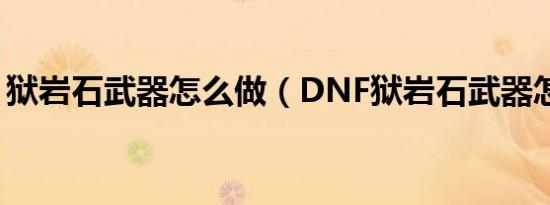 狱岩石武器怎么做（DNF狱岩石武器怎么做）