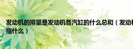 发动机的排量是发动机各汽缸的什么总和（发动机的排量是指什么）