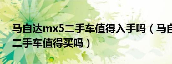 马自达mx5二手车值得入手吗（马自达mx5二手车值得买吗）