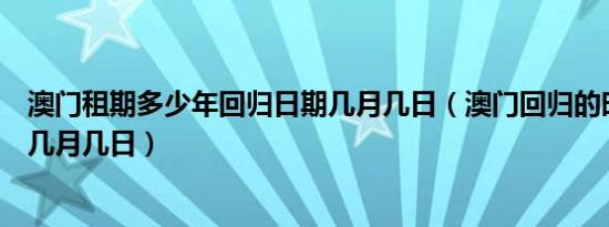 澳门租期多少年回归日期几月几日（澳门回归的时间是几年几月几日）