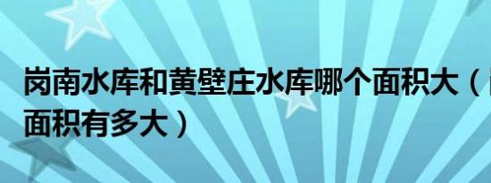 岗南水库和黄壁庄水库哪个面积大（岗南水库面积有多大）