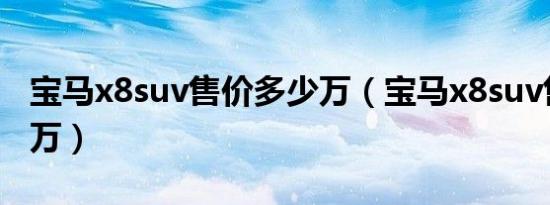 宝马x8suv售价多少万（宝马x8suv售价多少万）