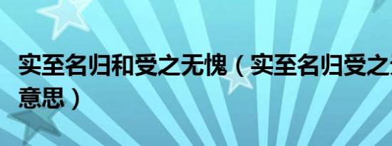 实至名归和受之无愧（实至名归受之无愧什么意思）