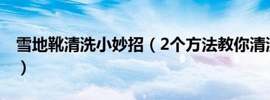 雪地靴清洗小妙招（2个方法教你清洗雪地靴）