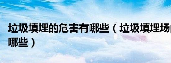 垃圾填埋的危害有哪些（垃圾填埋场的危害有哪些）