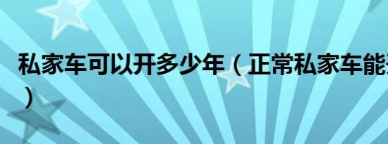 私家车可以开多少年（正常私家车能开多少年）