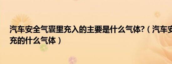 汽车安全气囊里充入的主要是什么气体?（汽车安全气囊里充的什么气体）