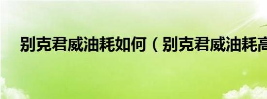 别克君威油耗如何（别克君威油耗高吗）