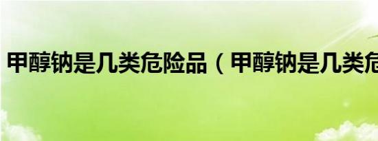 甲醇钠是几类危险品（甲醇钠是几类危险品）