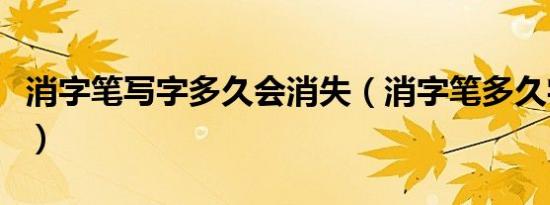 消字笔写字多久会消失（消字笔多久字会消失）