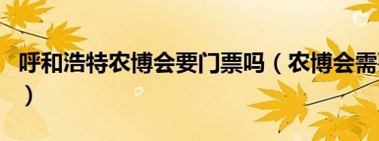 呼和浩特农博会要门票吗（农博会需要门票吗）