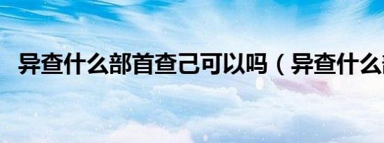 异查什么部首查己可以吗（异查什么部首）