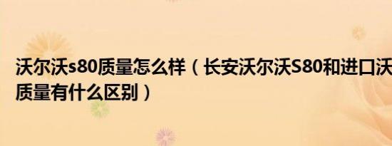 沃尔沃s80质量怎么样（长安沃尔沃S80和进口沃尔沃S80的质量有什么区别）