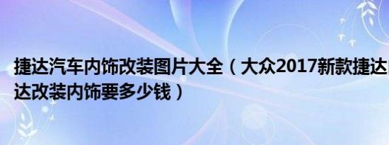 捷达汽车内饰改装图片大全（大众2017新款捷达内饰图片捷达改装内饰要多少钱）