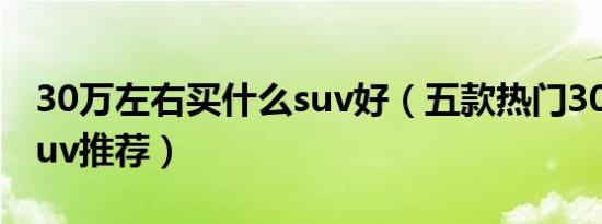 30万左右买什么suv好（五款热门30万左右suv推荐）