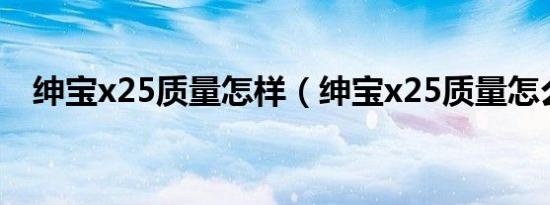 绅宝x25质量怎样（绅宝x25质量怎么样）