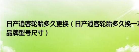 日产逍客轮胎多久更换（日产逍客轮胎多久换一次逍客轮胎品牌型号尺寸）
