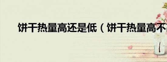 饼干热量高还是低（饼干热量高不高）