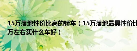 15万落地性价比高的轿车（15万落地最具性价比车落地15万左右买什么车好）