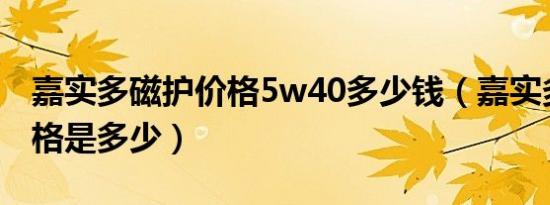 嘉实多磁护价格5w40多少钱（嘉实多磁护价格是多少）