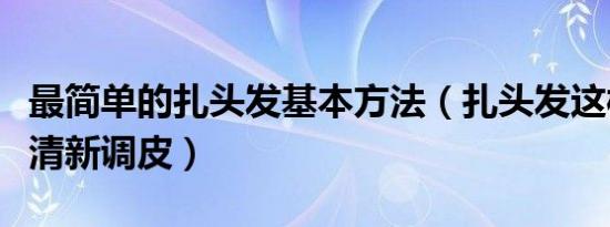 最简单的扎头发基本方法（扎头发这样扎十分清新调皮）