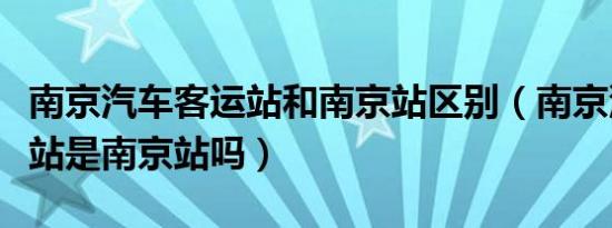 南京汽车客运站和南京站区别（南京汽车客运站是南京站吗）