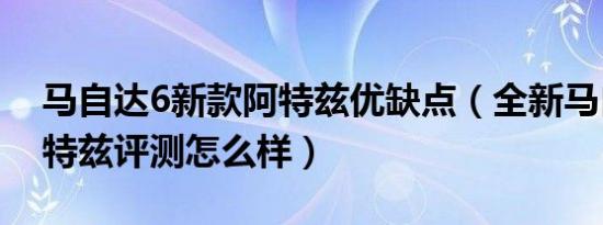 马自达6新款阿特兹优缺点（全新马自达6阿特兹评测怎么样）