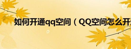 如何开通qq空间（QQ空间怎么开通）