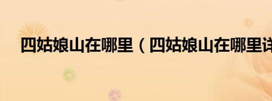 四姑娘山在哪里（四姑娘山在哪里详解）
