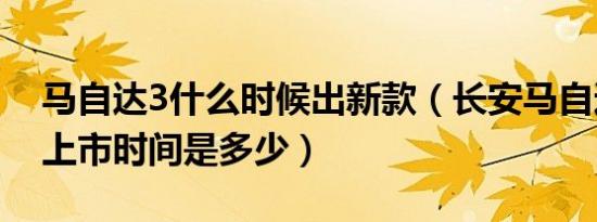 马自达3什么时候出新款（长安马自达3新款上市时间是多少）