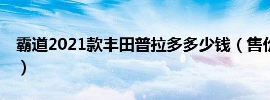 霸道2021款丰田普拉多多少钱（售价仅24万）