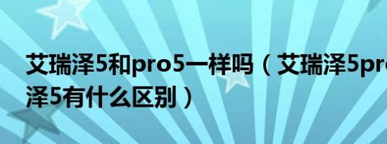 艾瑞泽5和pro5一样吗（艾瑞泽5pro和艾瑞泽5有什么区别）