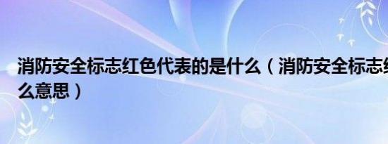 消防安全标志红色代表的是什么（消防安全标志红色代表什么意思）
