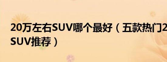 20万左右SUV哪个最好（五款热门20万左右SUV推荐）