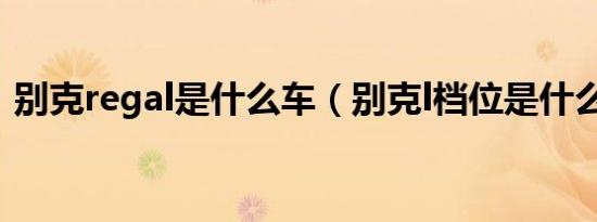 别克regal是什么车（别克l档位是什么意思）