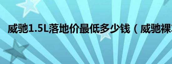 威驰1.5L落地价最低多少钱（威驰裸车价）
