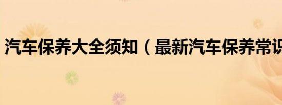 汽车保养大全须知（最新汽车保养常识大全）
