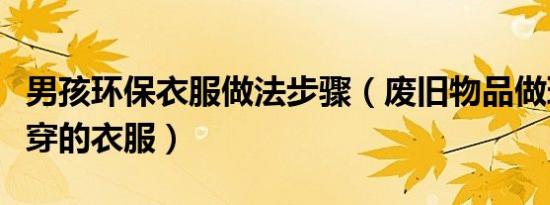 男孩环保衣服做法步骤（废旧物品做环保男孩穿的衣服）