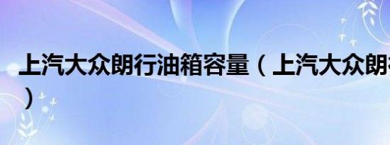 上汽大众朗行油箱容量（上汽大众朗行怎么样）