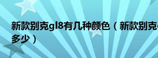 新款别克gl8有几种颜色（新款别克gl8油耗多少）