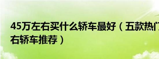 45万左右买什么轿车最好（五款热门45万左右轿车推荐）