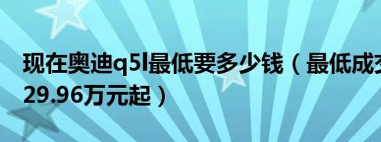 现在奥迪q5l最低要多少钱（最低成交裸车价29.96万元起）