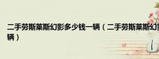 二手劳斯莱斯幻影多少钱一辆（二手劳斯莱斯幻影多少钱一辆）