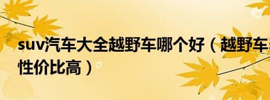 suv汽车大全越野车哪个好（越野车suv哪款性价比高）
