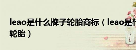 leao是什么牌子轮胎商标（leao是什么牌子轮胎）