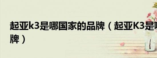 起亚k3是哪国家的品牌（起亚K3是哪国的品牌）