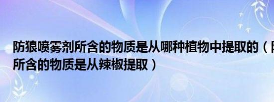 防狼喷雾剂所含的物质是从哪种植物中提取的（防狼喷雾剂所含的物质是从辣椒提取）
